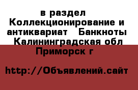  в раздел : Коллекционирование и антиквариат » Банкноты . Калининградская обл.,Приморск г.